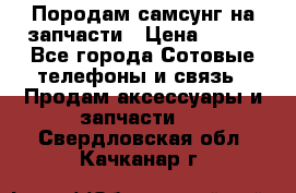  Породам самсунг на запчасти › Цена ­ 200 - Все города Сотовые телефоны и связь » Продам аксессуары и запчасти   . Свердловская обл.,Качканар г.